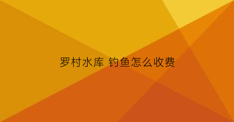 罗村水库 钓鱼怎么收费